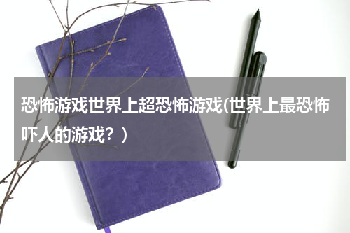 恐怖游戏世界上超恐怖游戏(世界上最恐怖吓人的游戏？)