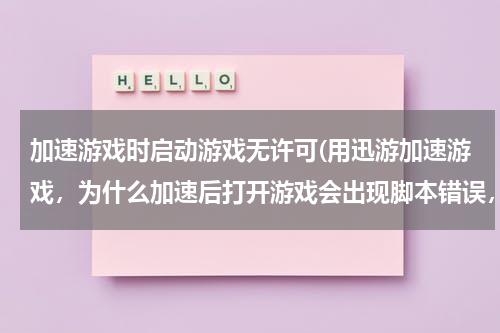 加速游戏时启动游戏无许可(用迅游加速游戏，为什么加速后打开游戏会出现脚本错误，不加速游戏不会出现)