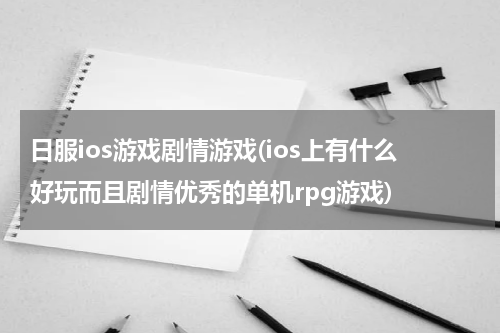 日服ios游戏剧情游戏(ios上有什么好玩而且剧情优秀的单机rpg游戏)