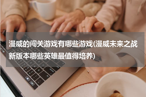 漫威的闯关游戏有哪些游戏(漫威未来之战新版本哪些英雄最值得培养)