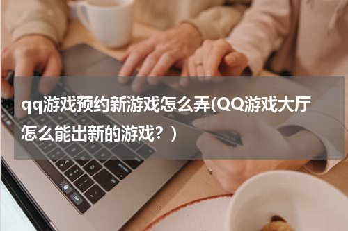 qq游戏预约新游戏怎么弄(QQ游戏大厅怎么能出新的游戏？)