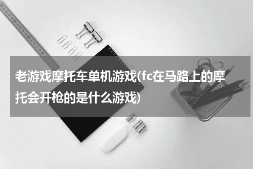 老游戏摩托车单机游戏(fc在马路上的摩托会开枪的是什么游戏)