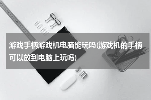 游戏手柄游戏机电脑能玩吗(游戏机的手柄可以放到电脑上玩吗)