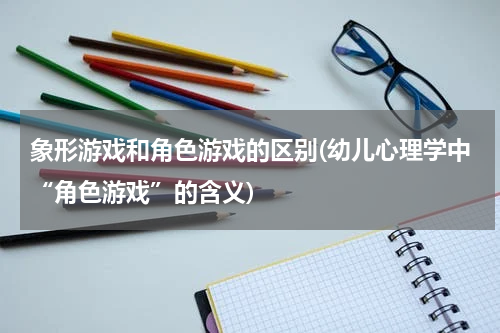 象形游戏和角色游戏的区别(幼儿心理学中“角色游戏”的含义)