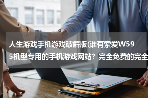 人生游戏手机游戏破解版(谁有索爱W595机型专用的手机游戏网站？完全免费的完全破解的。)