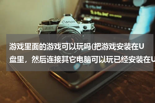 游戏里面的游戏可以玩吗(把游戏安装在U盘里，然后连接其它电脑可以玩已经安装在U盘里的游戏吗？如果可以，游戏的哪方面会受到限)