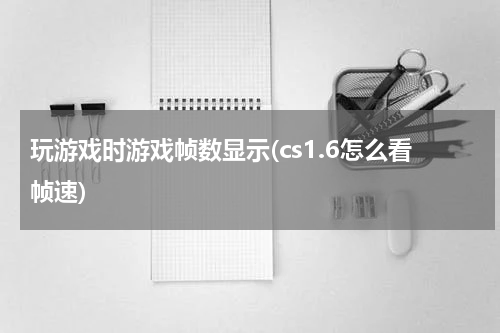 玩游戏时游戏帧数显示(cs1.6怎么看帧速)
