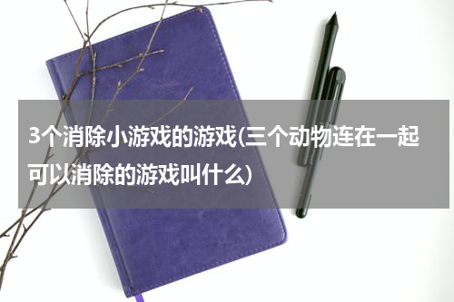 3个消除小游戏的游戏(三个动物连在一起可以消除的游戏叫什么)