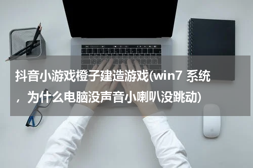 抖音小游戏橙子建造游戏(win7 系统，为什么电脑没声音小喇叭没跳动)