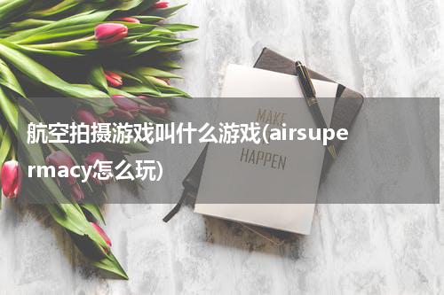 航空拍摄游戏叫什么游戏(airsupermacy怎么玩)