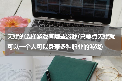 天赋的选择游戏有哪些游戏(只要点天赋就可以一个人可以身兼多种职业的游戏)