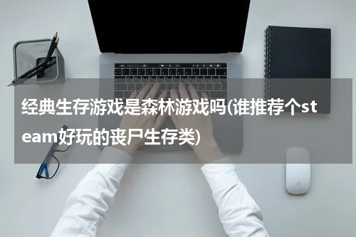 经典生存游戏是森林游戏吗(谁推荐个steam好玩的丧尸生存类)