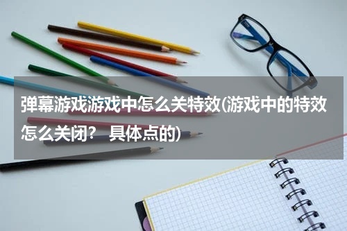 弹幕游戏游戏中怎么关特效(游戏中的特效怎么关闭？ 具体点的)