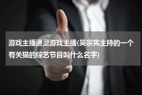 游戏主播通灵游戏主播(吴宗宪主持的一个有关猫的综艺节目叫什么名字)
