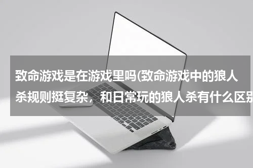 致命游戏是在游戏里吗(致命游戏中的狼人杀规则挺复杂，和日常玩的狼人杀有什么区别？)