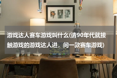 游戏达人赛车游戏叫什么(请90年代就接触游戏的游戏达人进，问一款赛车游戏)