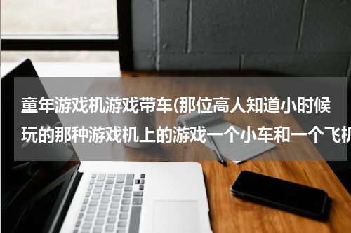 童年游戏机游戏带车(那位高人知道小时候玩的那种游戏机上的游戏一个小车和一个飞机配合着玩的叫什么啊)