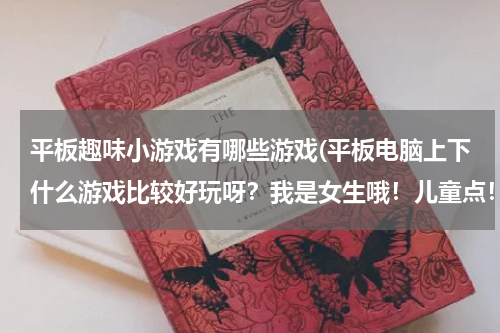 平板趣味小游戏有哪些游戏(平板电脑上下什么游戏比较好玩呀？我是女生哦！儿童点！)