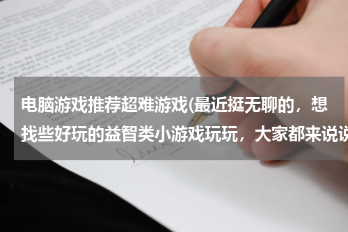 电脑游戏推荐超难游戏(最近挺无聊的，想找些好玩的益智类小游戏玩玩，大家都来说说，要难度高些的哦)