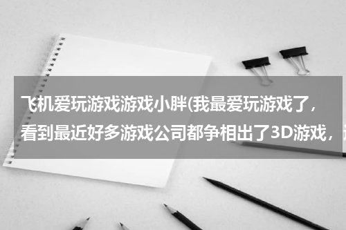 飞机爱玩游戏游戏小胖(我最爱玩游戏了，看到最近好多游戏公司都争相出了3D游戏，还和3D电视、3D手机分享，这3D游戏到底好不好玩啊？)
