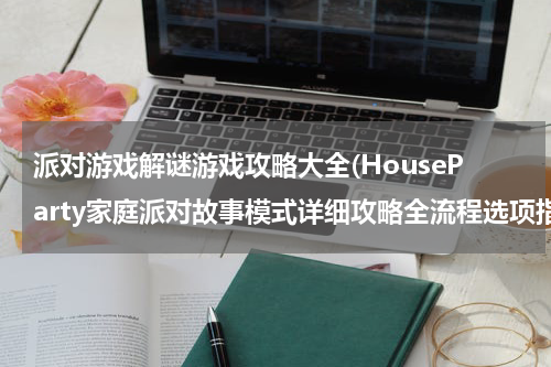 派对游戏解谜游戏攻略大全(HouseParty家庭派对故事模式详细攻略全流程选项指南)