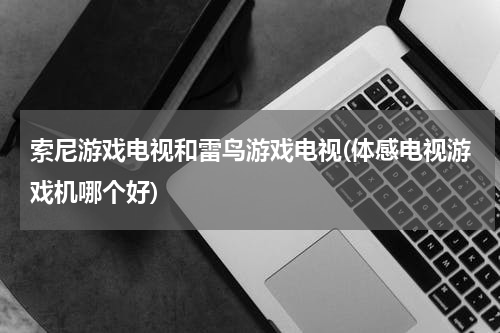 索尼游戏电视和雷鸟游戏电视(体感电视游戏机哪个好)