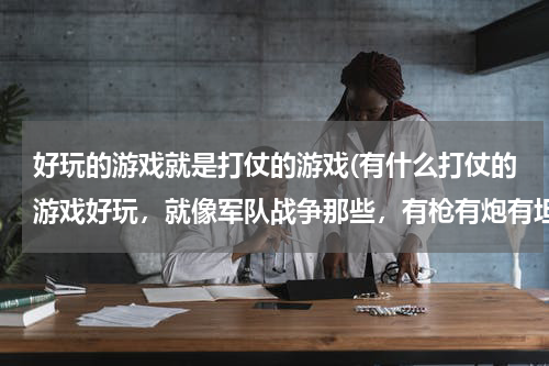 好玩的游戏就是打仗的游戏(有什么打仗的游戏好玩，就像军队战争那些，有枪有炮有坦克有飞机的？)
