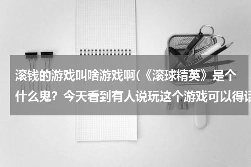 滚钱的游戏叫啥游戏啊(《滚球精英》是个什么鬼？今天看到有人说玩这个游戏可以得话费，真的假的？不会又是骗钱的把~~)