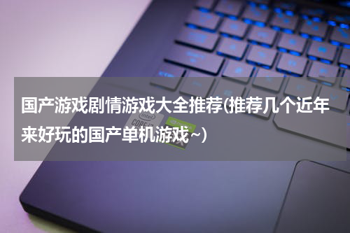 国产游戏剧情游戏大全推荐(推荐几个近年来好玩的国产单机游戏~)