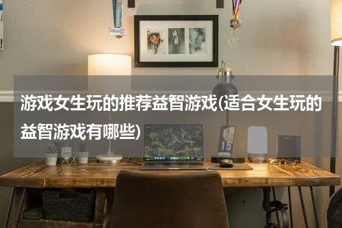 游戏女生玩的推荐益智游戏(适合女生玩的益智游戏有哪些)