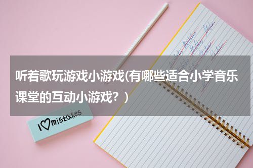 听着歌玩游戏小游戏(有哪些适合小学音乐课堂的互动小游戏？)