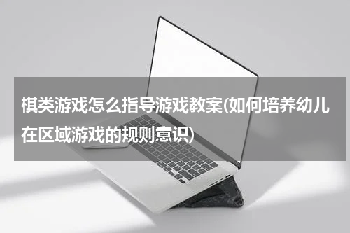 棋类游戏怎么指导游戏教案(如何培养幼儿在区域游戏的规则意识)