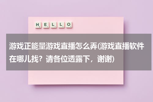 游戏正能量游戏直播怎么弄(游戏直播软件在哪儿找？请各位透露下，谢谢)