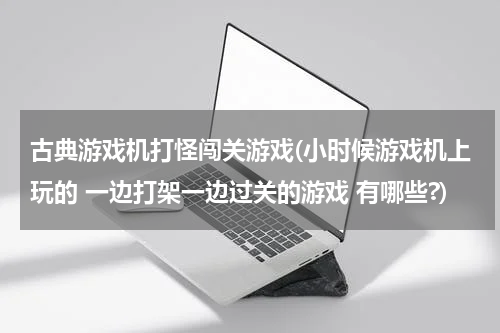 古典游戏机打怪闯关游戏(小时候游戏机上玩的 一边打架一边过关的游戏 有哪些?)