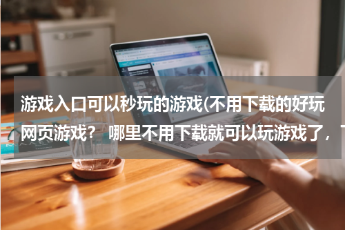 游戏入口可以秒玩的游戏(不用下载的好玩网页游戏？ 哪里不用下载就可以玩游戏了，下载太麻烦了。,有没有知道的啊？)