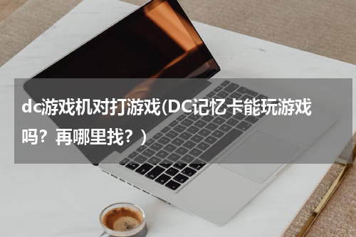dc游戏机对打游戏(DC记忆卡能玩游戏吗？再哪里找？)