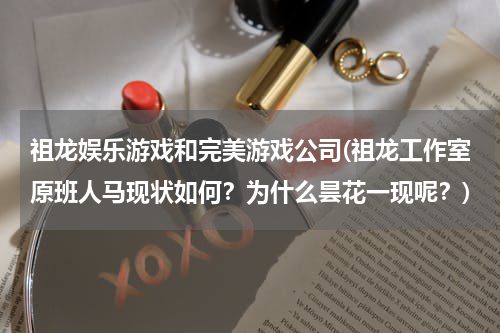祖龙娱乐游戏和完美游戏公司(祖龙工作室原班人马现状如何？为什么昙花一现呢？)