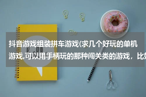 抖音游戏组装拼车游戏(求几个好玩的单机游戏,可以用手柄玩的那种闯关类的游戏，比如合金弹头什么的)