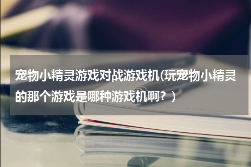 宠物小精灵游戏对战游戏机(玩宠物小精灵的那个游戏是哪种游戏机啊？)
