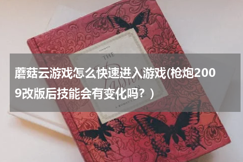 蘑菇云游戏怎么快速进入游戏(枪炮2009改版后技能会有变化吗？)