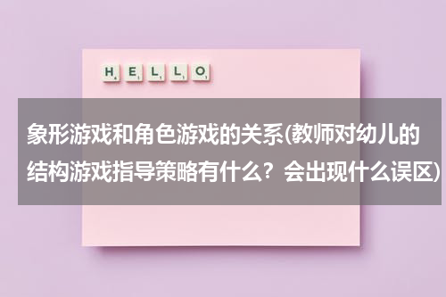 象形游戏和角色游戏的关系(教师对幼儿的结构游戏指导策略有什么？会出现什么误区)