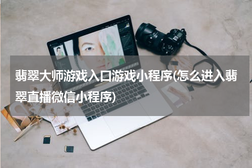 翡翠大师游戏入口游戏小程序(怎么进入翡翠直播微信小程序)
