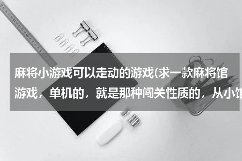 麻将小游戏可以走动的游戏(求一款麻将馆游戏，单机的，就是那种闯关性质的，从小馆开始，最后可以打到世界大赛，忘了叫什么名字了。)
