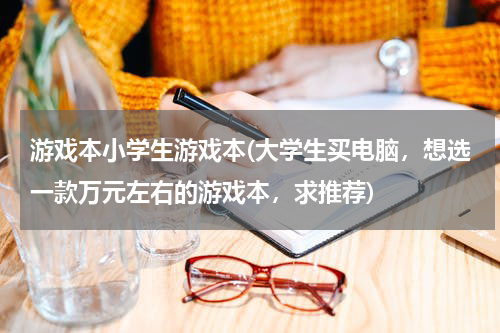 游戏本小学生游戏本(大学生买电脑，想选一款万元左右的游戏本，求推荐)