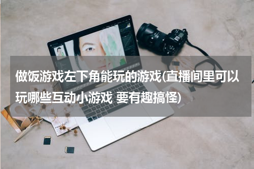 做饭游戏左下角能玩的游戏(直播间里可以玩哪些互动小游戏 要有趣搞怪)