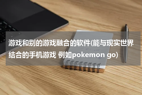 游戏和别的游戏融合的软件(能与现实世界结合的手机游戏 例如pokemon go)