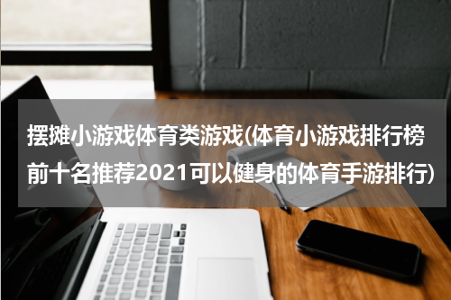 摆摊小游戏体育类游戏(体育小游戏排行榜前十名推荐2021可以健身的体育手游排行)
