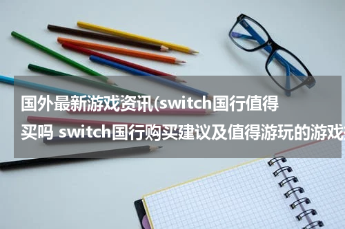 国外最新游戏资讯(switch国行值得买吗 switch国行购买建议及值得游玩的游戏推荐)