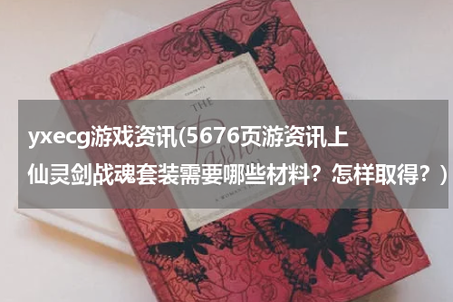 yxecg游戏资讯(5676页游资讯上仙灵剑战魂套装需要哪些材料？怎样取得？)