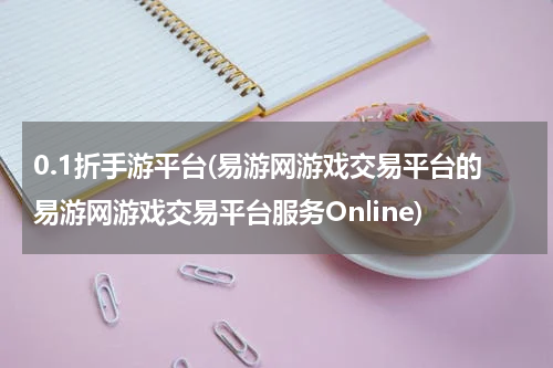0.1折手游平台(易游网游戏交易平台的易游网游戏交易平台服务Online)
